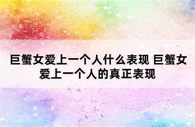 巨蟹女爱上一个人什么表现 巨蟹女爱上一个人的真正表现